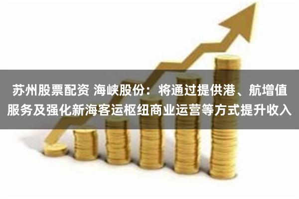 苏州股票配资 海峡股份：将通过提供港、航增值服务及强化新海客运枢纽商业运营等方式
