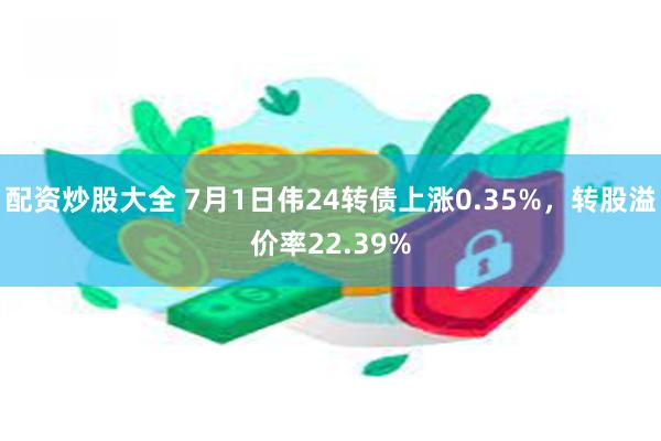 配资炒股大全 7月1日伟24转债上涨0.35%，转股溢价率22.39%