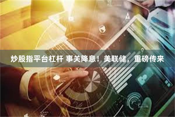 炒股指平台杠杆 事关降息！美联储，重磅传来