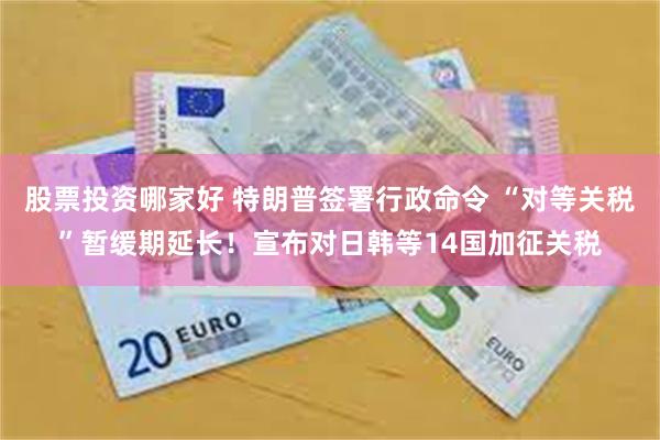 股票投资哪家好 特朗普签署行政命令 “对等关税”暂缓期延长！宣布对日韩等14国加