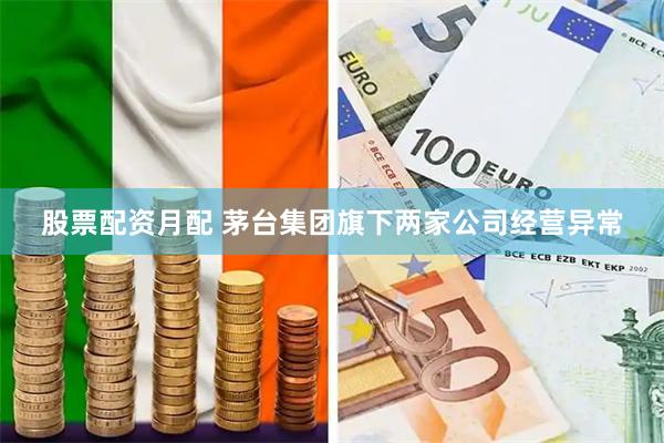 股票配资月配 茅台集团旗下两家公司经营异常