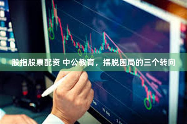 股指股票配资 中公教育，摆脱困局的三个转向