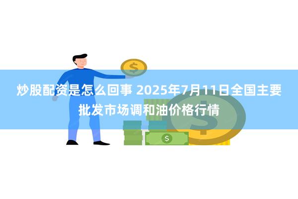 炒股配资是怎么回事 2025年7月11日全国主要批发市场调和油价格行情