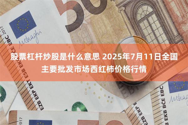 股票杠杆炒股是什么意思 2025年7月11日全国主要批发市场西红柿价格行情