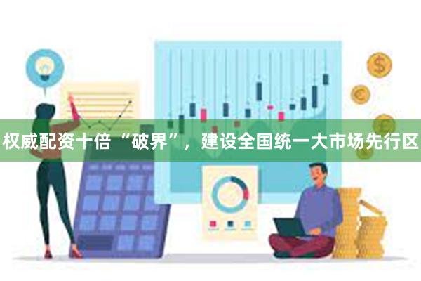 权威配资十倍 “破界”，建设全国统一大市场先行区
