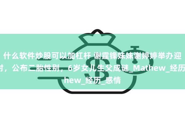 什么软件炒股可以加杠杆 谢霆锋妹妹谢婷婷举办迎婴派对，公布二胎性别，6岁女儿生父