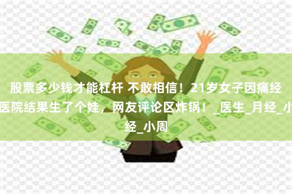 股票多少钱才能杠杆 不敢相信！21岁女子因痛经去医院结果生了个娃，网友评论区炸锅