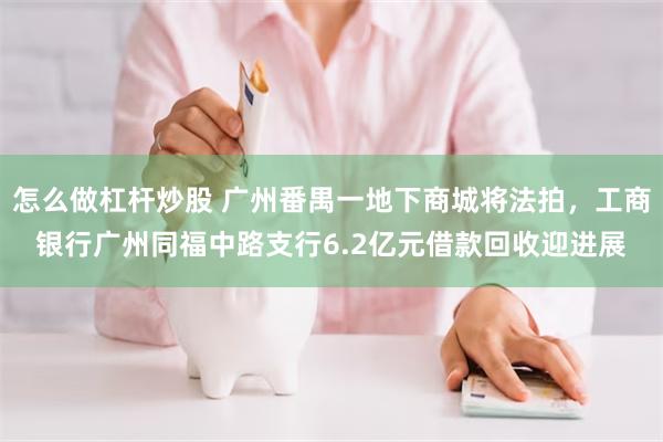 怎么做杠杆炒股 广州番禺一地下商城将法拍，工商银行广州同福中路支行6.2亿元借款