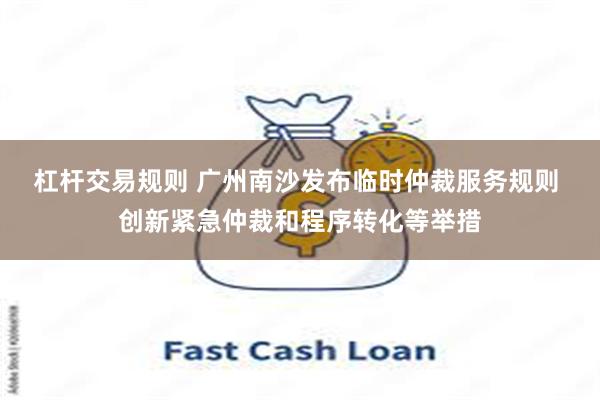 杠杆交易规则 广州南沙发布临时仲裁服务规则 创新紧急仲裁和程序转化等举措