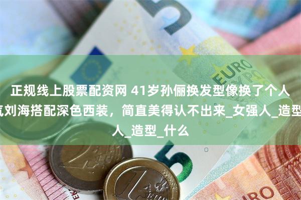 正规线上股票配资网 41岁孙俪换发型像换了个人！空气刘海搭配深色西装，简直美得认