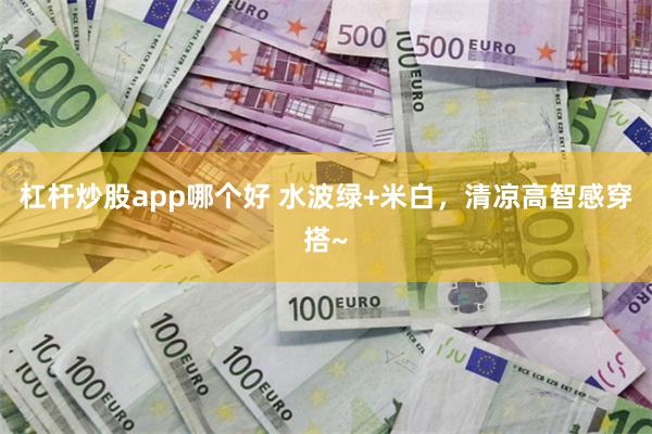 杠杆炒股app哪个好 水波绿+米白，清凉高智感穿搭~