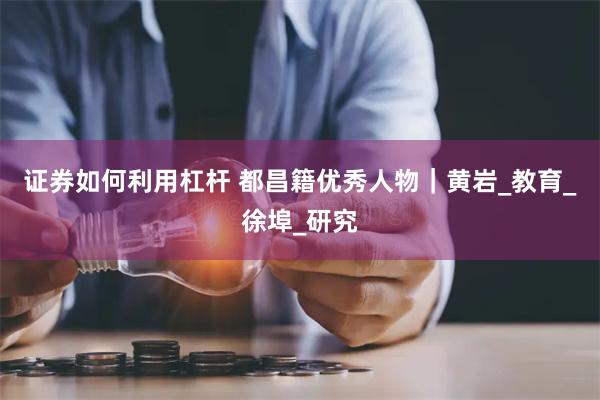 证券如何利用杠杆 都昌籍优秀人物｜黄岩_教育_徐埠_研究