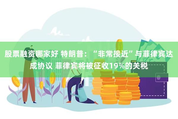 股票融资哪家好 特朗普：“非常接近”与菲律宾达成协议 菲律宾将被征收19%的关税