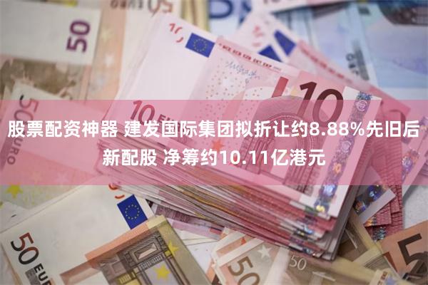 股票配资神器 建发国际集团拟折让约8.88%先旧后新配股 净筹约10.11亿港元