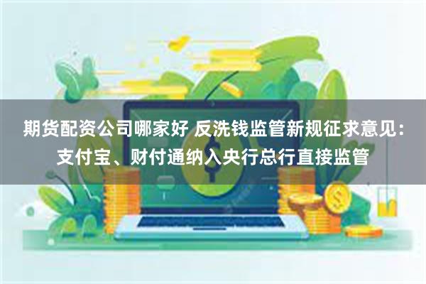 期货配资公司哪家好 反洗钱监管新规征求意见：支付宝、财付通纳入央行总行直接监管