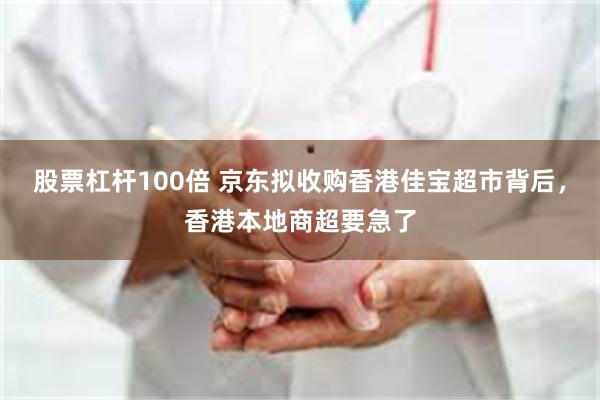 股票杠杆100倍 京东拟收购香港佳宝超市背后，香港本地商超要急了