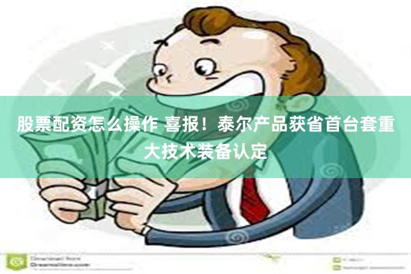 股票配资怎么操作 喜报！泰尔产品获省首台套重大技术装备认定