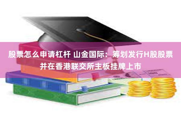股票怎么申请杠杆 山金国际：筹划发行H股股票并在香港联交所主板挂牌上市