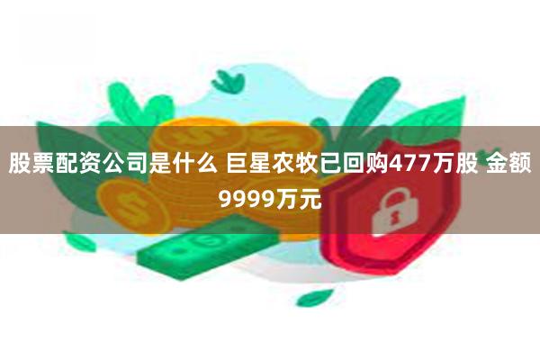 股票配资公司是什么 巨星农牧已回购477万股 金额9999万元