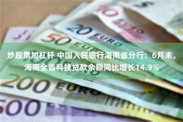 炒股票加杠杆 中国人民银行海南省分行：6月末，海南全省科技贷款余额同比增长14.