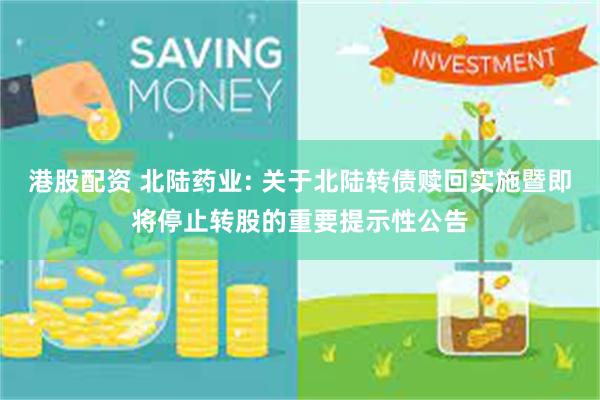 港股配资 北陆药业: 关于北陆转债赎回实施暨即将停止转股的重要提示性公告