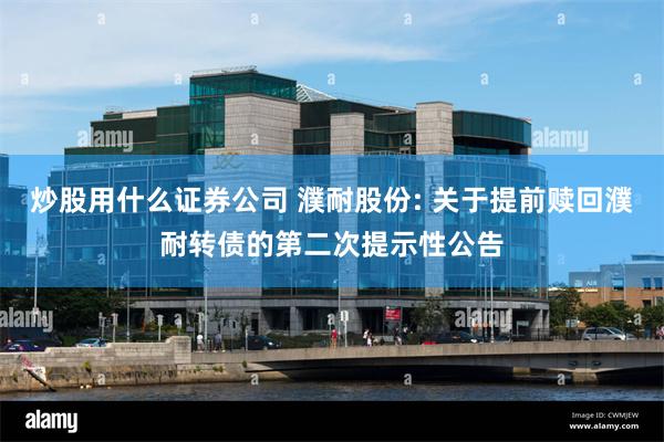 炒股用什么证券公司 濮耐股份: 关于提前赎回濮耐转债的第二次提示性公告