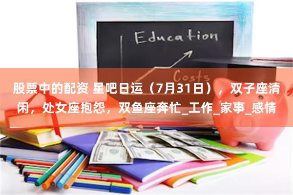 股票中的配资 星吧日运（7月31日），双子座清闲，处女座抱怨，双鱼座奔忙_工作_