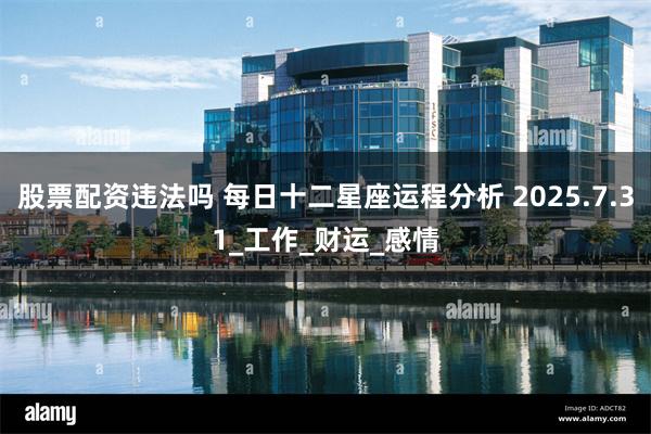 股票配资违法吗 每日十二星座运程分析 2025.7.31_工作_财运_感情