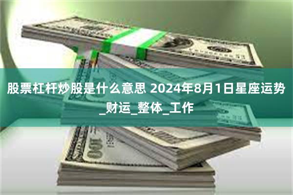 股票杠杆炒股是什么意思 2024年8月1日星座运势_财运_整体_工作