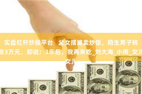 实盘杠杆炒股平台   父女摆摊卖炒饭，陌生男子转账3万元，却说：3年后，我再来吃