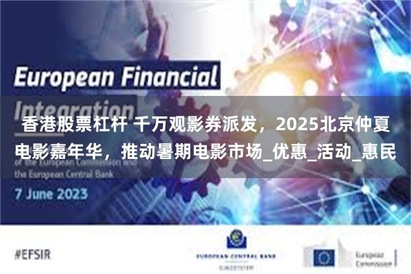 香港股票杠杆 千万观影券派发，2025北京仲夏电影嘉年华，推动暑期电影市场_优惠