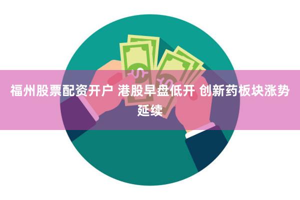 福州股票配资开户 港股早盘低开 创新药板块涨势延续