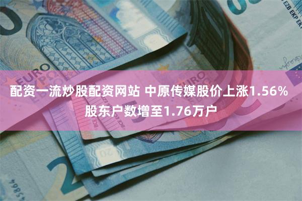 配资一流炒股配资网站 中原传媒股价上涨1.56% 股东户数增至1.76万户