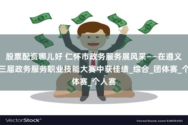 股票配资哪儿好 仁怀市政务服务展风采——在遵义市第三届政务服务职业技能大赛中获佳