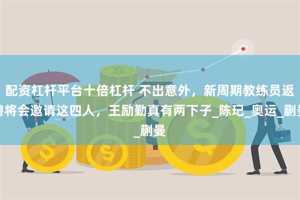 配资杠杆平台十倍杠杆 不出意外，新周期教练员返聘将会邀请这四人，王励勤真有两下子