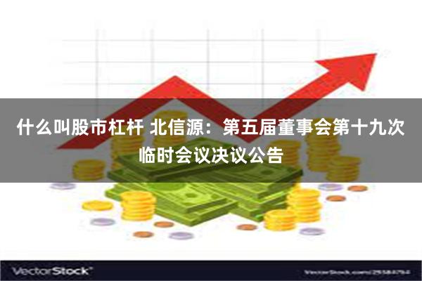 什么叫股市杠杆 北信源：第五届董事会第十九次临时会议决议公告