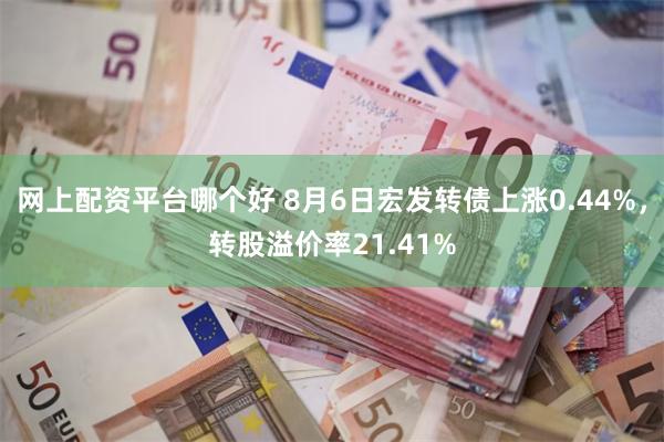 网上配资平台哪个好 8月6日宏发转债上涨0.44%，转股溢价率21.41%