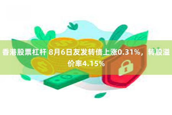 香港股票杠杆 8月6日友发转债上涨0.31%，转股溢价率4.15%