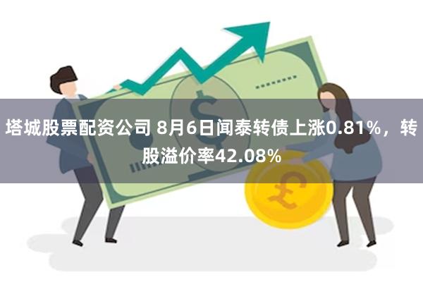 塔城股票配资公司 8月6日闻泰转债上涨0.81%，转股溢价率42.08%