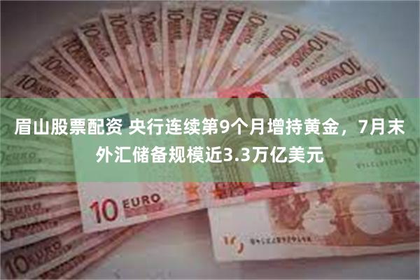 眉山股票配资 央行连续第9个月增持黄金，7月末外汇储备规模近3.3万亿美元