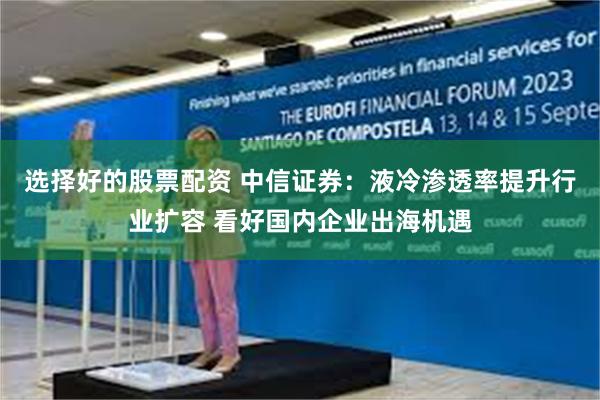 选择好的股票配资 中信证券：液冷渗透率提升行业扩容 看好国内企业出海机遇
