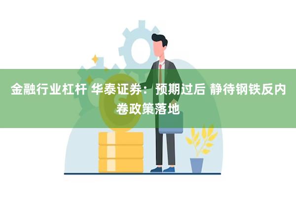 金融行业杠杆 华泰证券：预期过后 静待钢铁反内卷政策落地