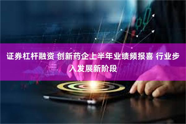 证券杠杆融资 创新药企上半年业绩频报喜 行业步入发展新阶段