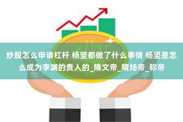 炒股怎么申请杠杆 杨坚都做了什么事情 杨坚是怎么成为李渊的贵人的_隋文帝_隋炀帝