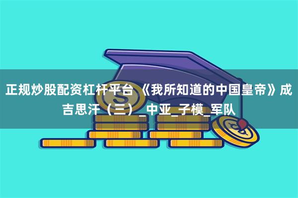 正规炒股配资杠杆平台 《我所知道的中国皇帝》成吉思汗（三）_中亚_子模_军队