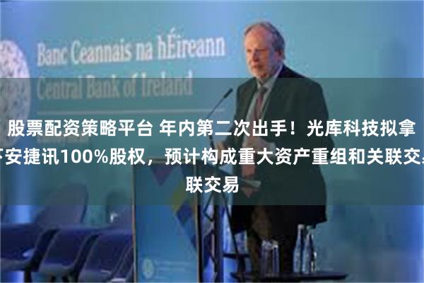 股票配资策略平台 年内第二次出手！光库科技拟拿下安捷讯100%股权，预计构成重大