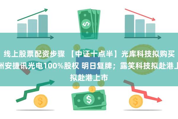 线上股票配资步骤 【中证十点半】光库科技拟购买苏州安捷讯光电100%股权 明日复