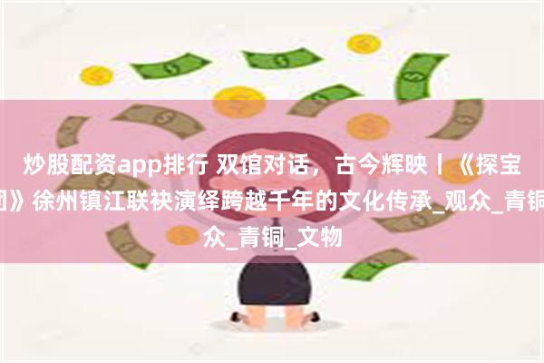 炒股配资app排行 双馆对话，古今辉映丨《探宝说创团》徐州镇江联袂演绎跨越千年的