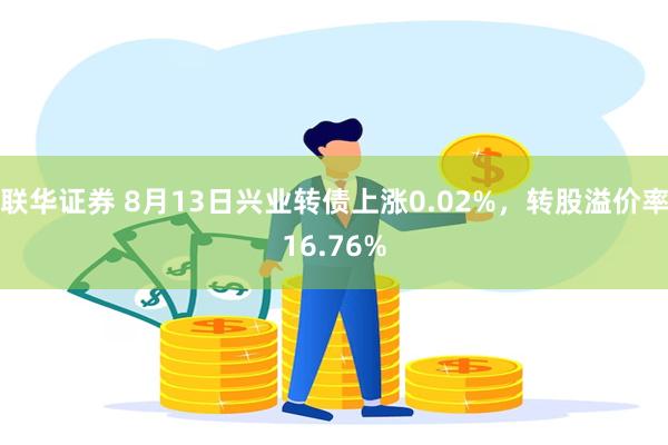 联华证券 8月13日兴业转债上涨0.02%，转股溢价率16.76%