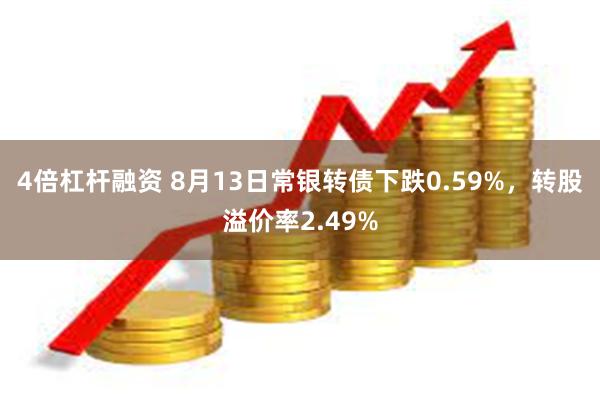 4倍杠杆融资 8月13日常银转债下跌0.59%，转股溢价率2.49%